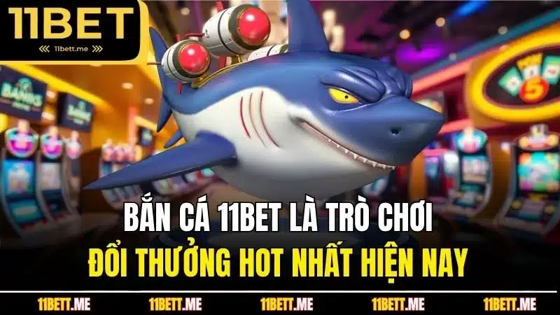 Bắn cá 11BET là trò chơi đổi thưởng hot nhất hiện nay