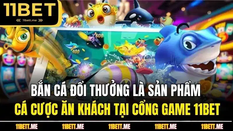 Bắn cá đổi thưởng là sản phẩm cá cược ăn khách tại cổng game 11BET